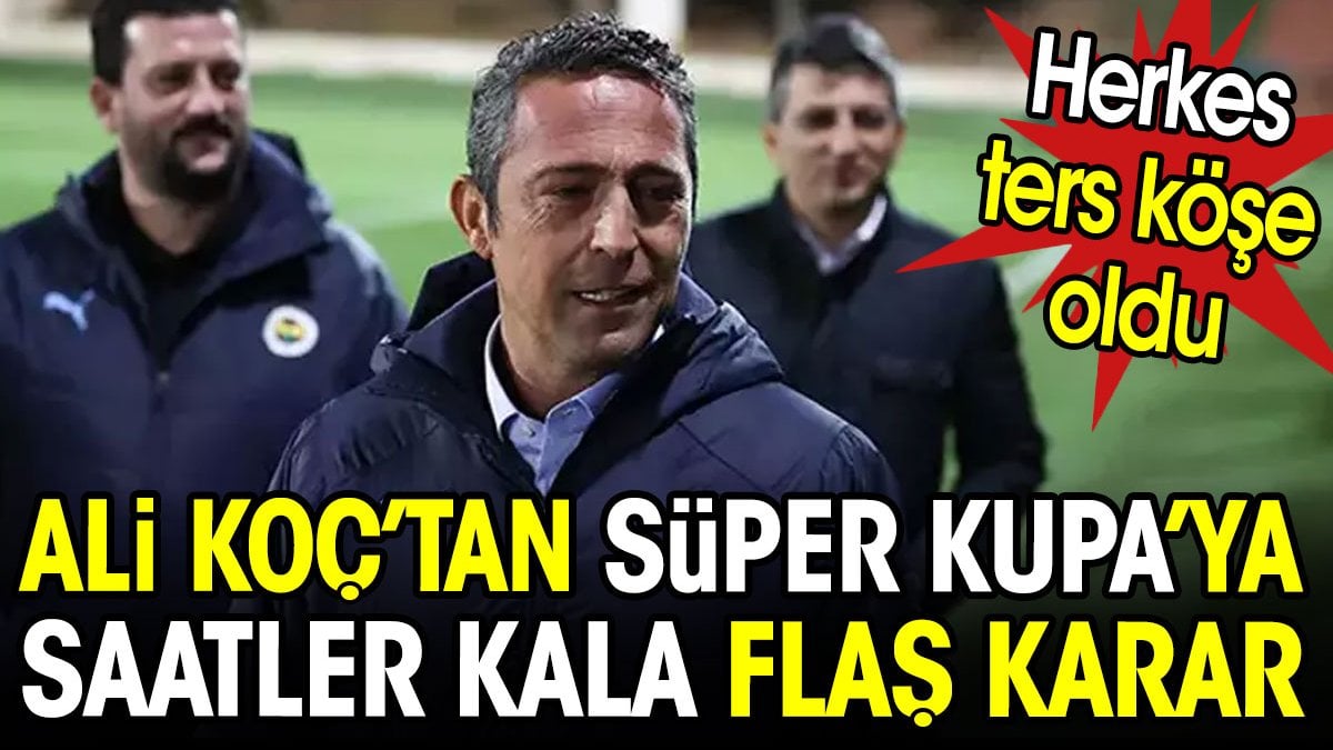 Ali Koç'tan Süper Kupa'ya saatler kala flaş karar. Herkes ters köşe oldu