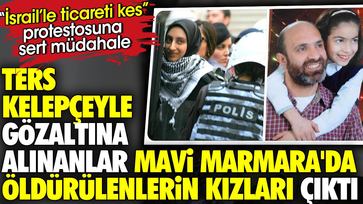 Ters kelepçeyle gözaltına alınanlar Mavi Marmara'da öldürülenlerin kızları çıktı