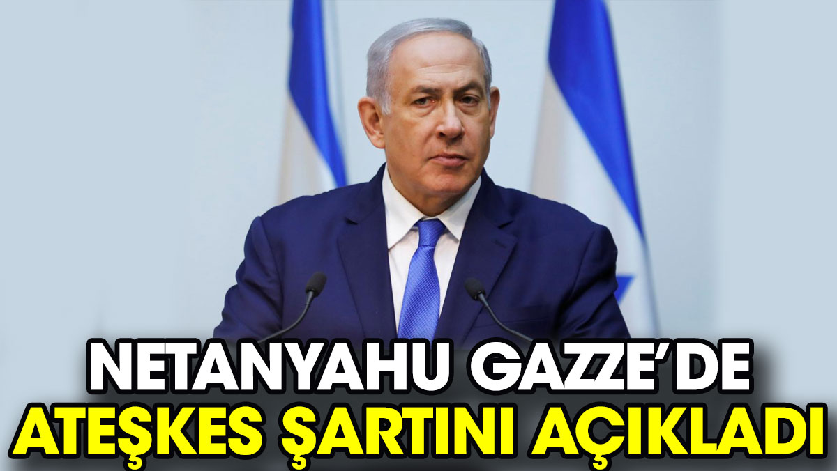 Netanyahu Gazze’de ateşkes şartını açıkladı