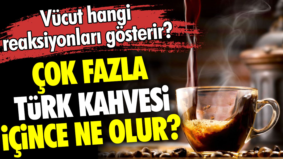Çok fazla Türk kahvesi içince ne olur? Vücut hangi reaksiyonları gösterir?