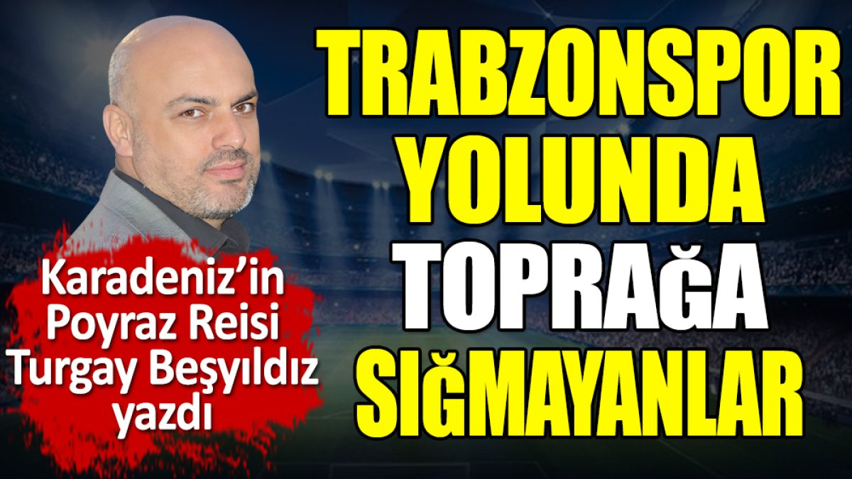 Trabzonspor yolunda toprağa sığmayanlar. Turgay Beşyıldız yazdı