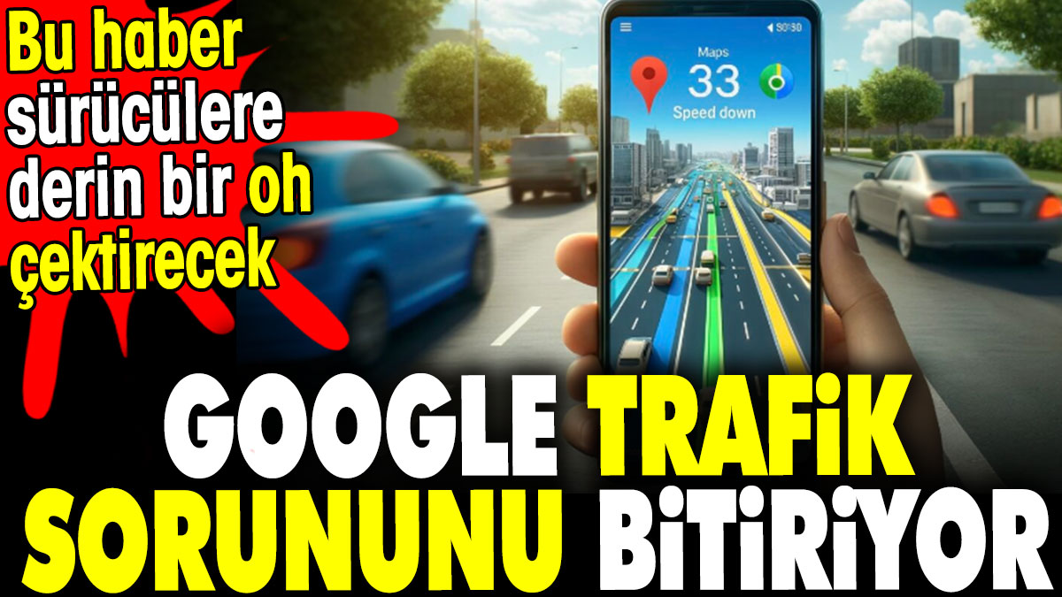 Google trafik sorununu bitiriyor. Bu haber derin bir oh çektirecek