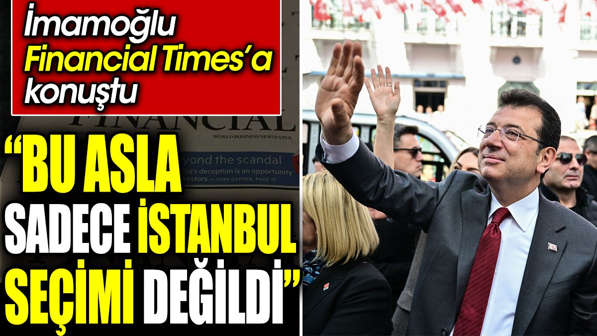 ‘Bu asla sadece İstanbul seçimi değildi’ İmamoğlu Financial Times’a konuştu