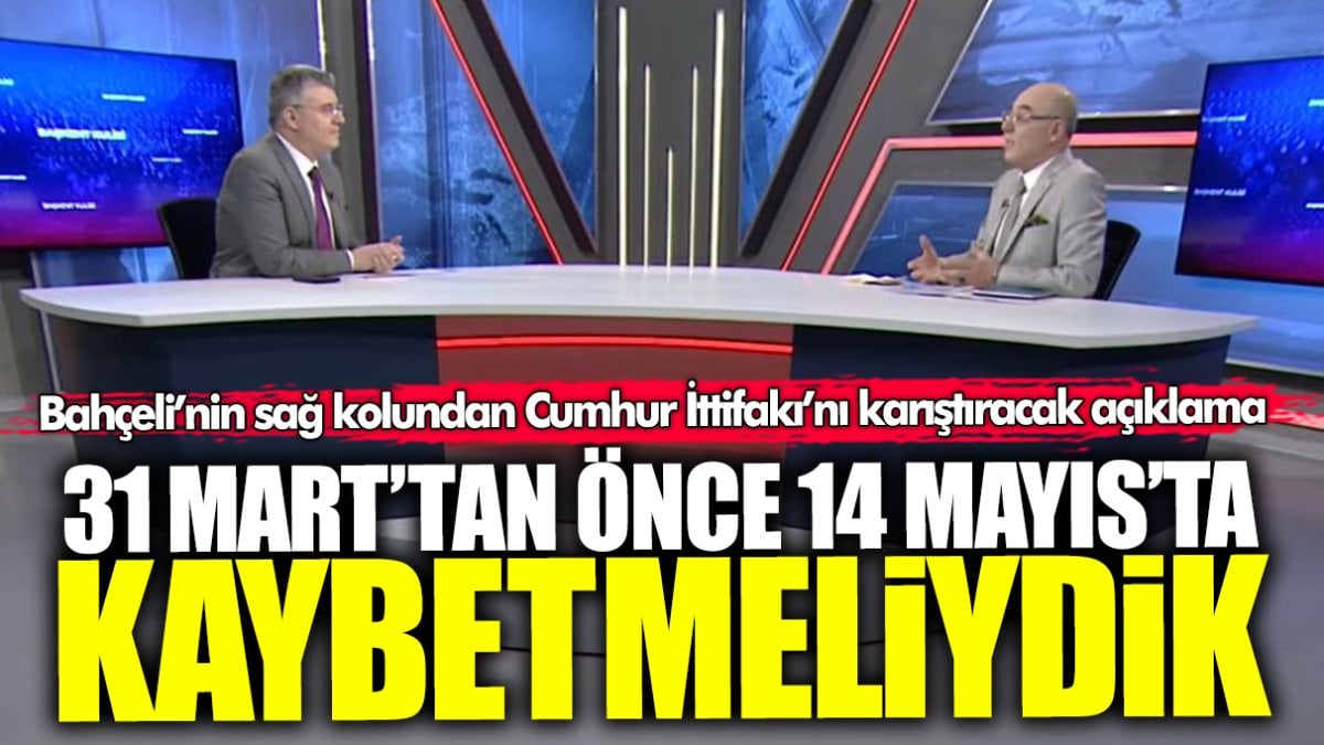 Bahçeli’nin sağ kolundan Cumhur İttifakı’nı karıştıracak açıklama: 31 Mart’tan önce 14 Mayıs’ta kaybetmeliydik