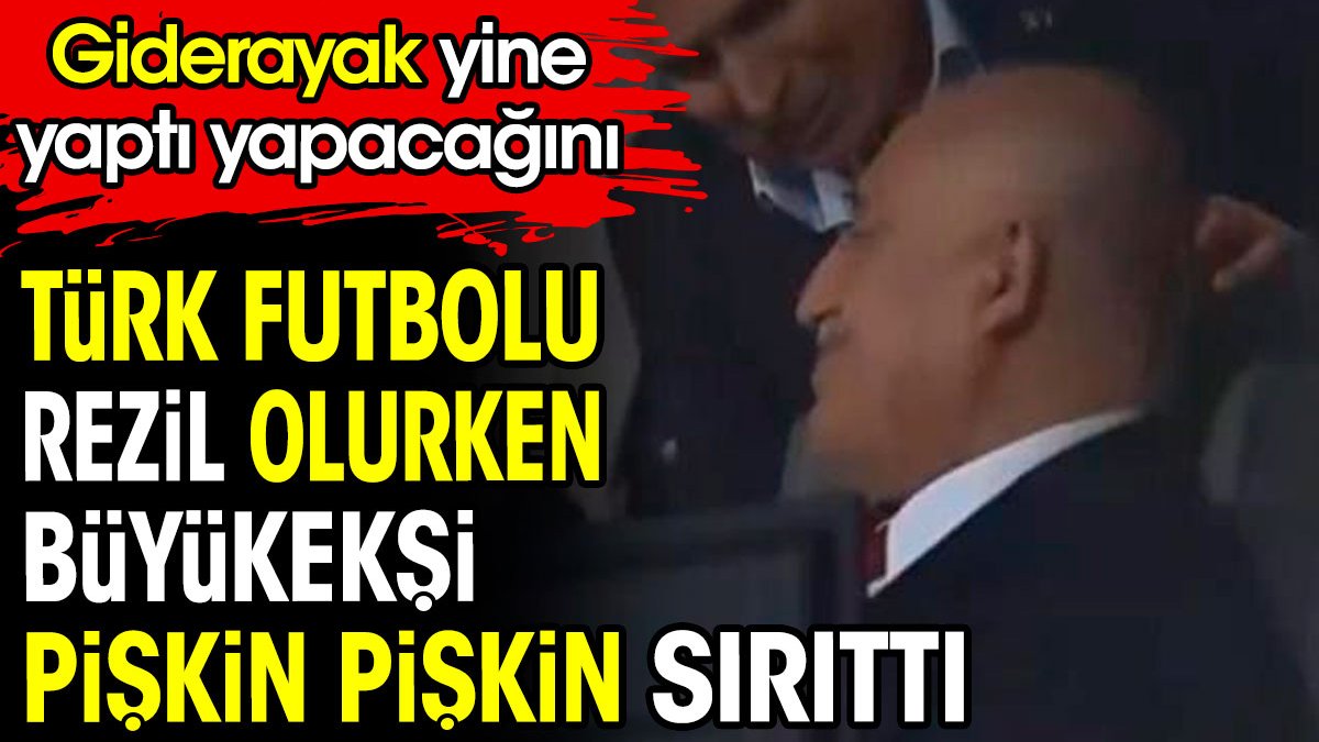 Türk futbolu rezil olurken Mehmet Büyükekşi pişkin pişkin sırıttı. Giderayak yine yaptı yapacağını