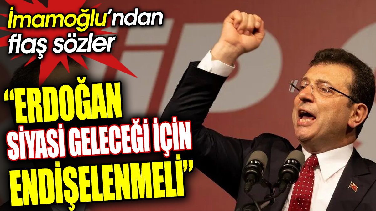 ‘Erdoğan siyasi geleceği için endişelenmeli’ İmamoğlu’ndan flaş sözler