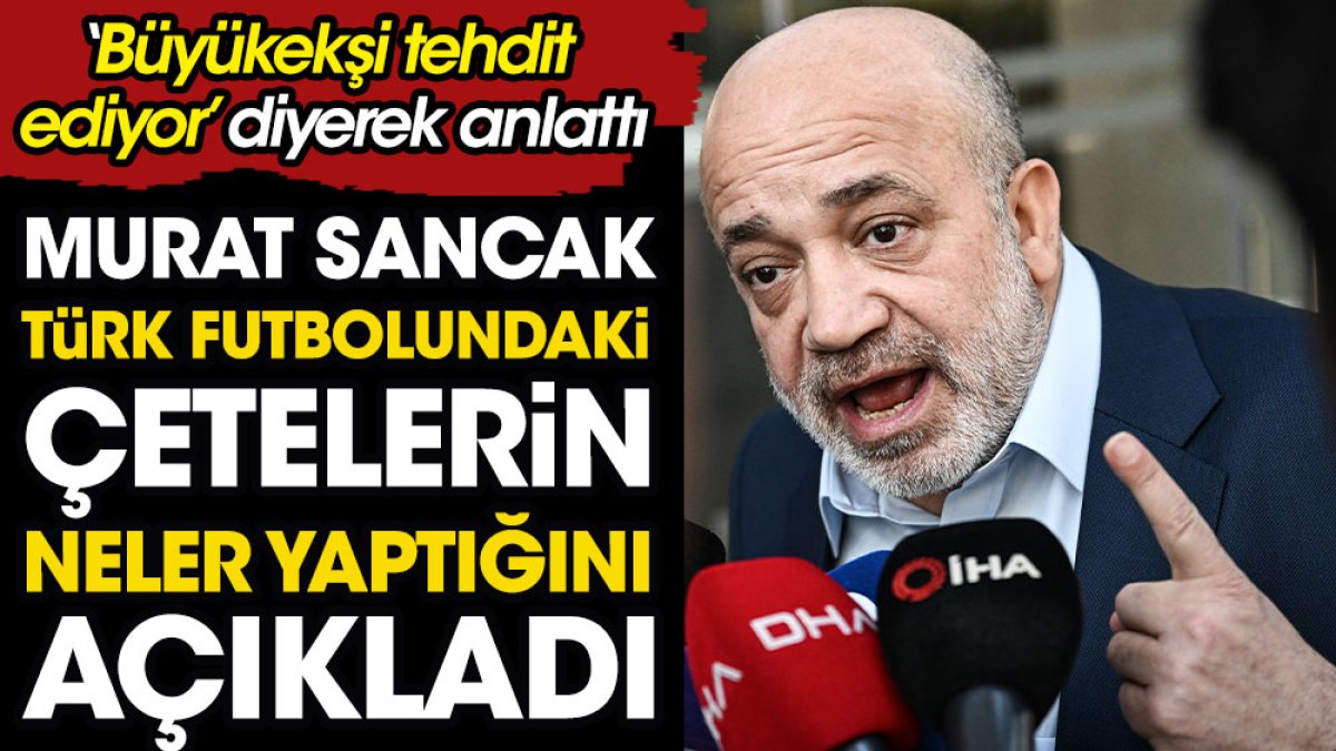 'Büyükekşi tehdit ediyor' diyerek anlattı. Murat Sancak Türk futbolundaki çetelerin neler yaptığını açıkladı