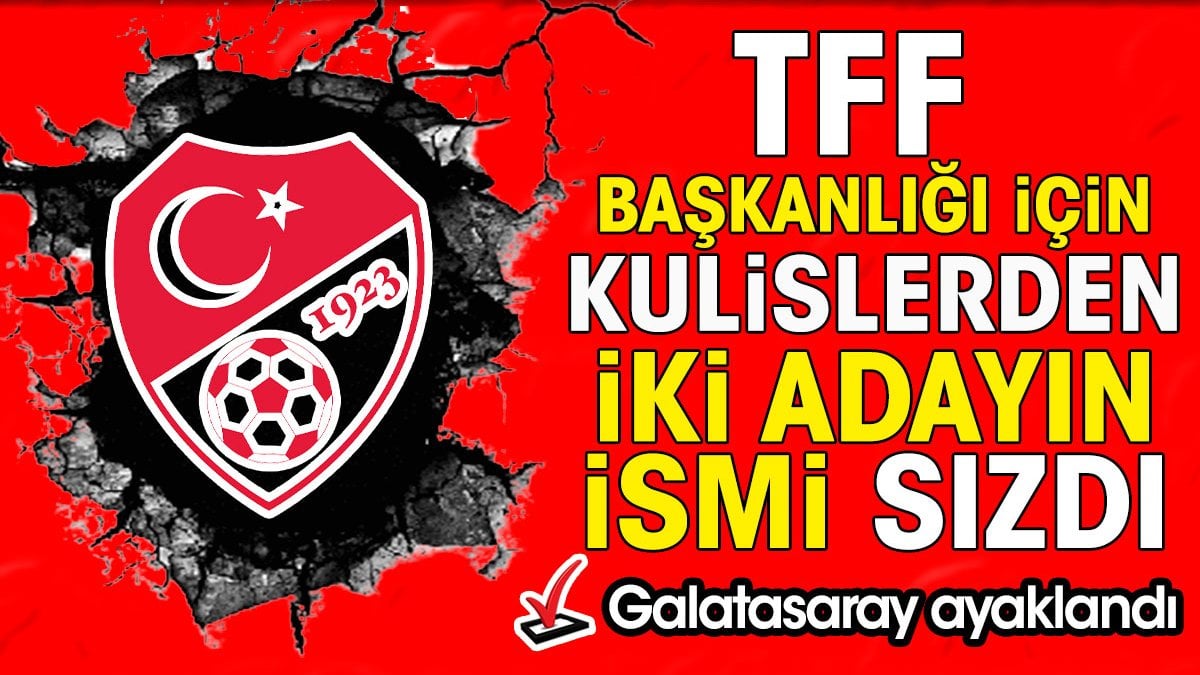 TFF başkanlığı için kulislerden iki adayın ismi sızdı. Galatasaraylılar çok kızdı