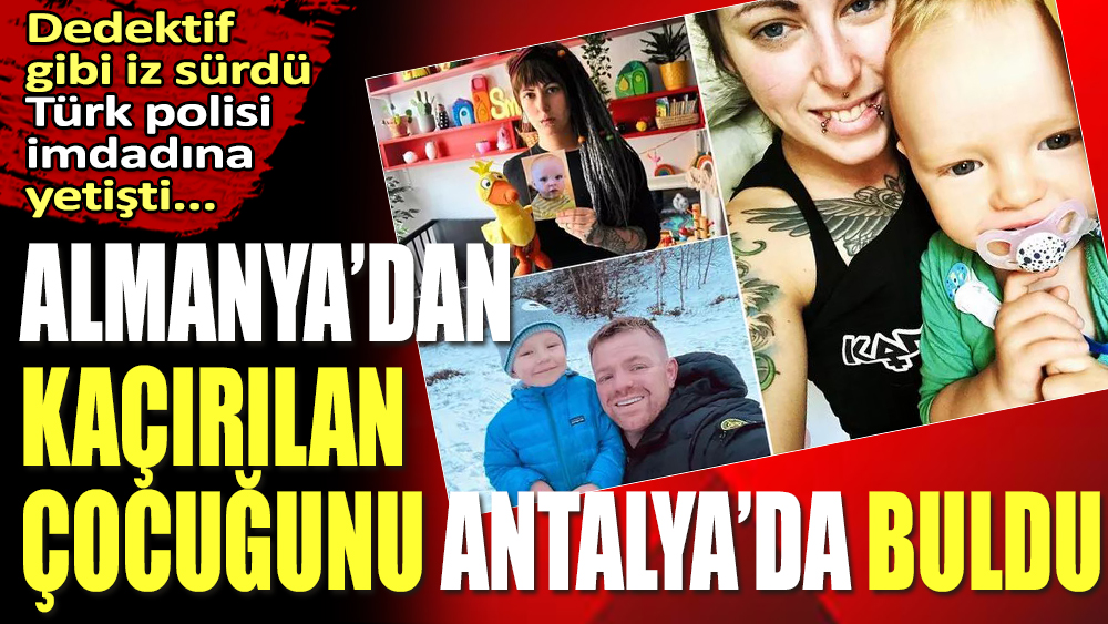 Dedektif gibi iz sürdü, İmdadına Türk polisi yetişti. Almanya'dan kaçırılan çocuğunu Antalya'da buldu