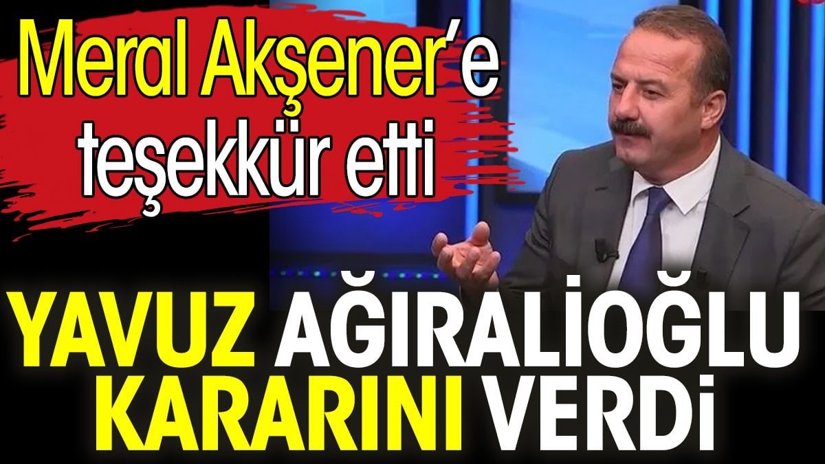 Yavuz Ağıralioğlu kararını verdi. Meral Akşener’e teşekkür etti