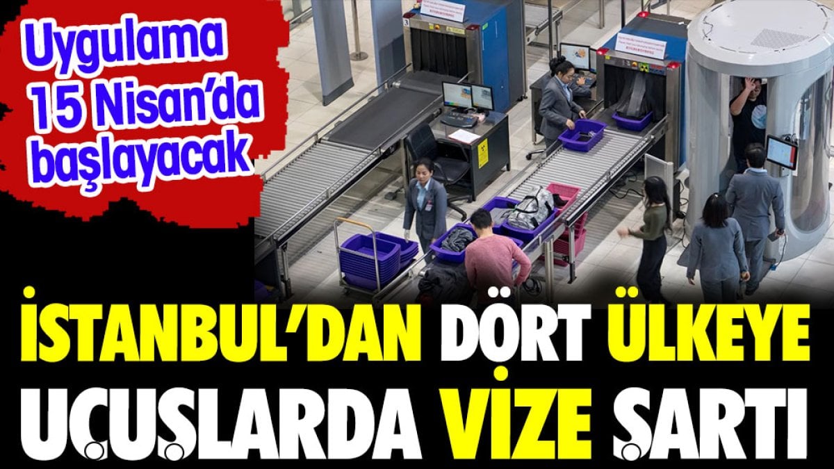 İstanbul'dan dört ülkeye uçuşlarda vize şartı. Uygulama 15 Nisan'da başlıyor