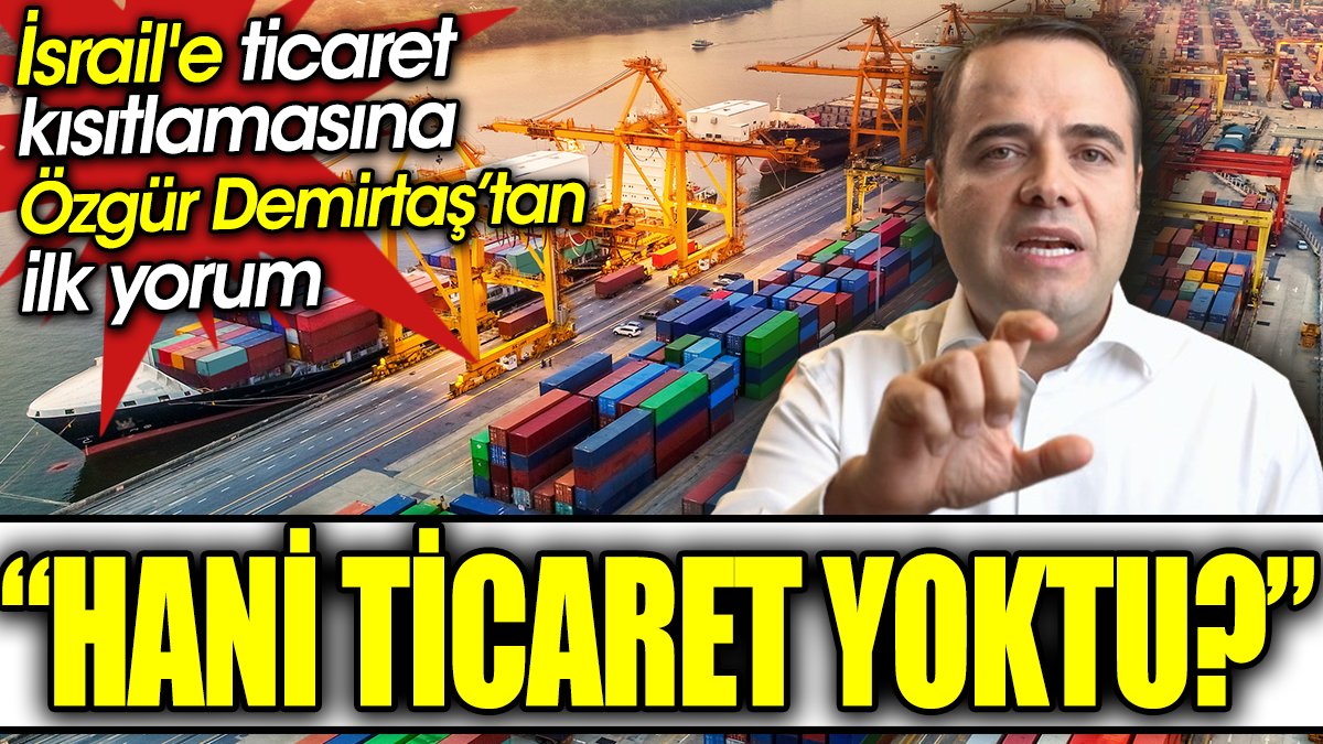 Hani ticaret yoktu? İsrail'e ticaret kısıtlamasına Özgür Demirtaş’tan ilk yorum