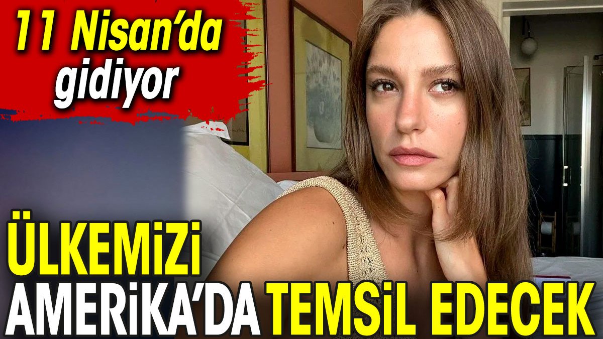 Serenay Sarıkaya ülkemizi Amerika’da temsil edecek. 11 Nisan'da gidiyor