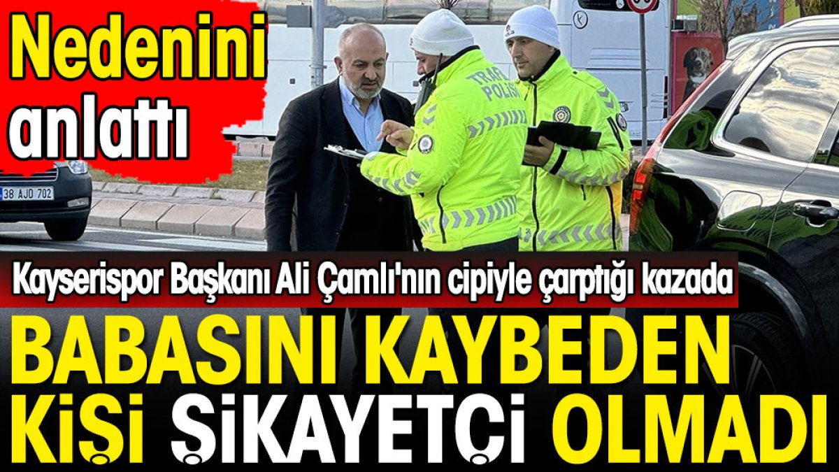 Kayserispor Başkanı Ali Çamlı'nın cipiyle çarptığı kazada babasını kaybeden kişi şikayetçi olmadı. Nedenini açıkladı