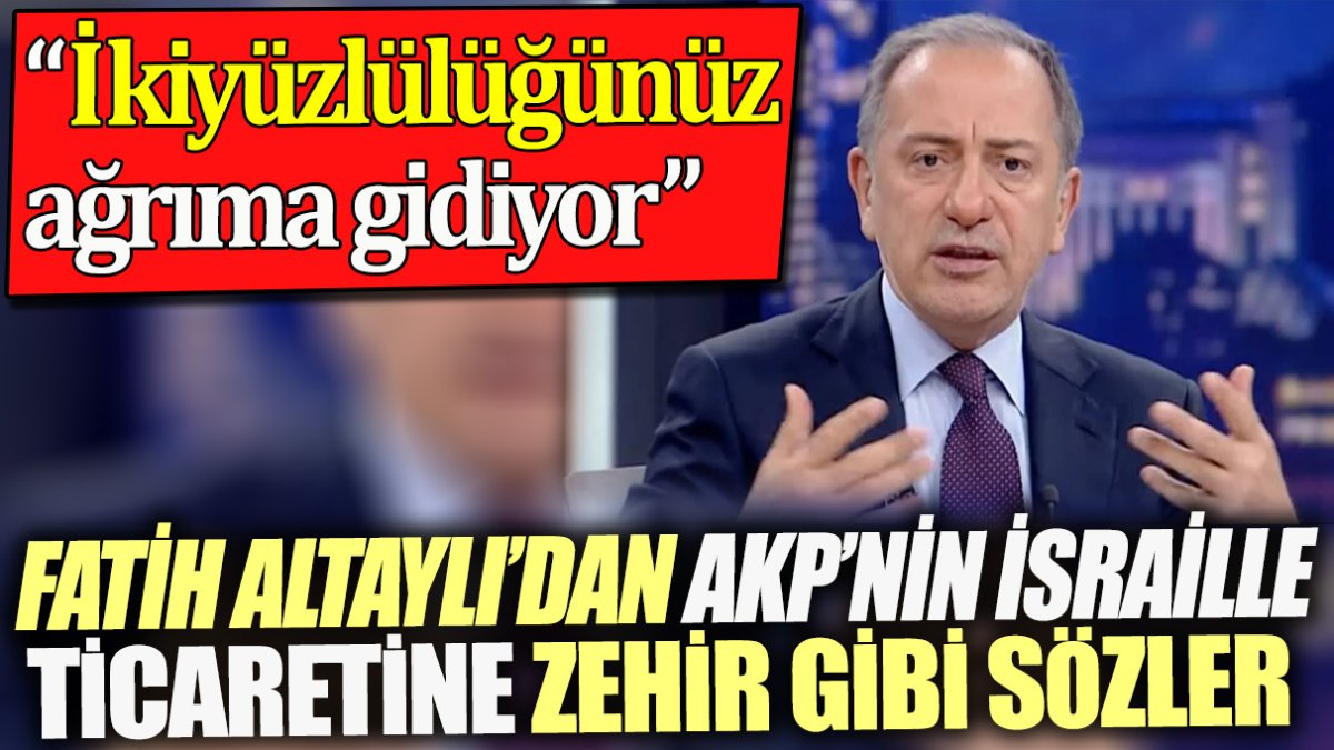 Fatih Altaylı'dan AKP'nin İsrail'le ticaretine zehir gibi sözler. ‘İkiyüzlülüğünüz ağrıma gidiyor’