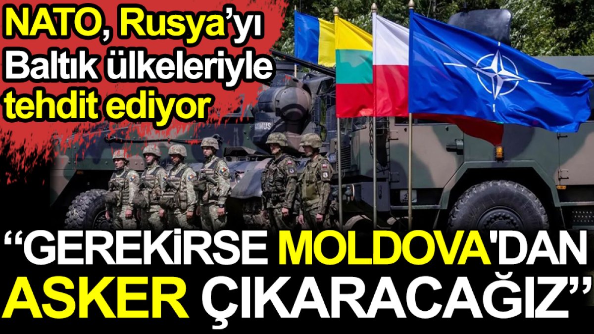 NATO, Rusya'yı Baltık ülkeleriyle tehdit ediyor. Gerekirse Moldova'dan asker çıkaracağız