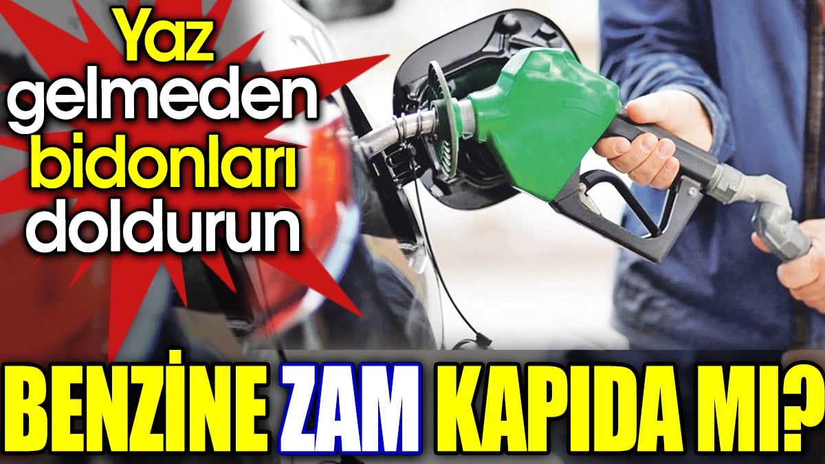 Benzine zam kapıda mı? Yaz gelmeden bidonları doldurun