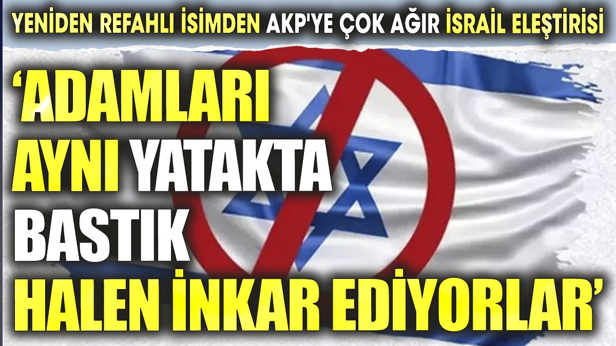 Yeniden Refahlı isimden AKP'ye çok ağır İsrail eleştirisi. "Adamları aynı yatakta bastık halen inkar ediyorlar"