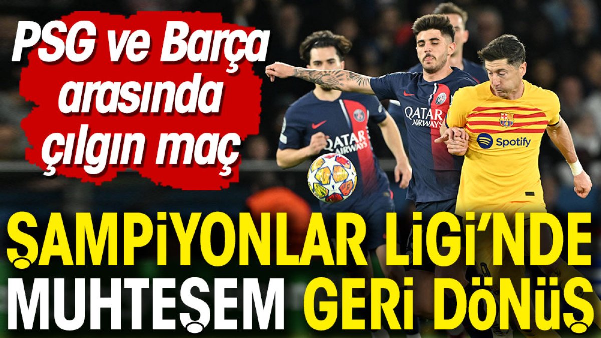 Şampiyonlar Ligi'nde muhteşem geri dönüş. PSG ve Barcelona arasında 5 gollü çılgın maç