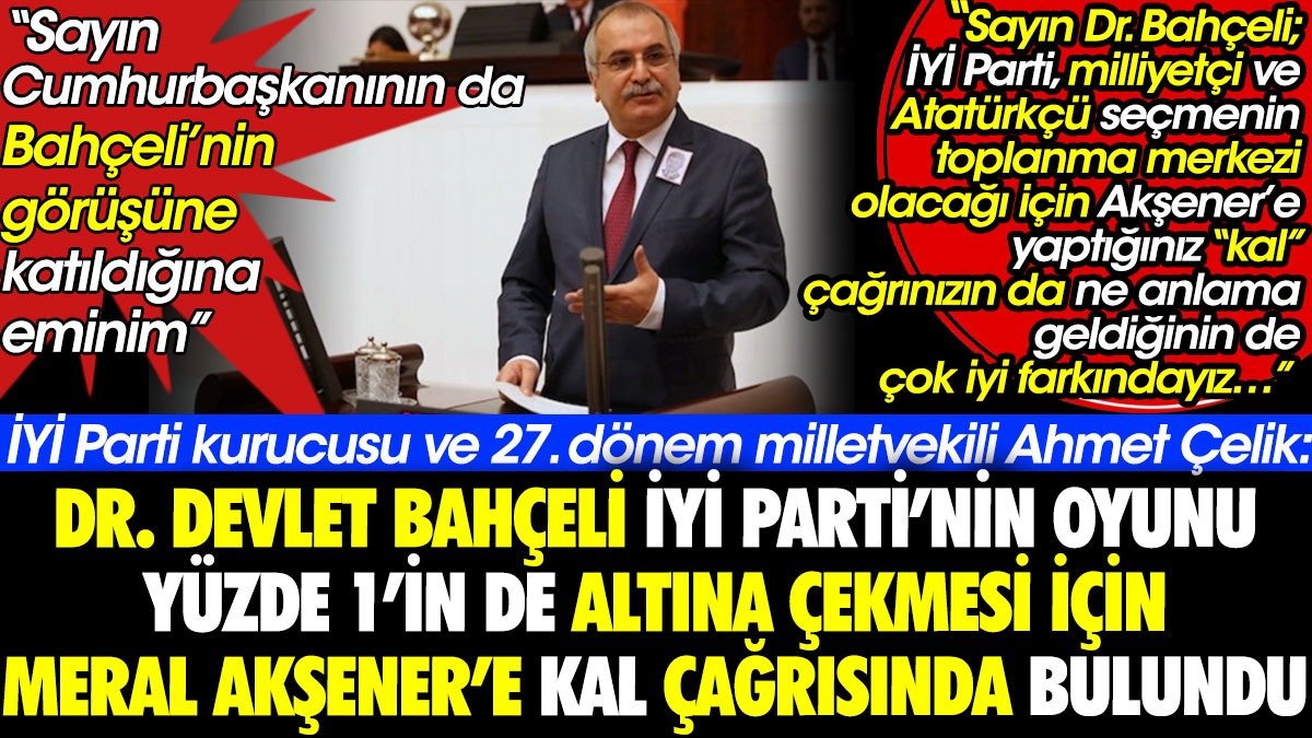 İYİ Parti kurucusu ve 27. dönem milletvekili Ahmet Çelik: Bahçeli İYİ Parti yüzde 1'in de altına düşsün diye Akşener'e kal çağrısı yaptı
