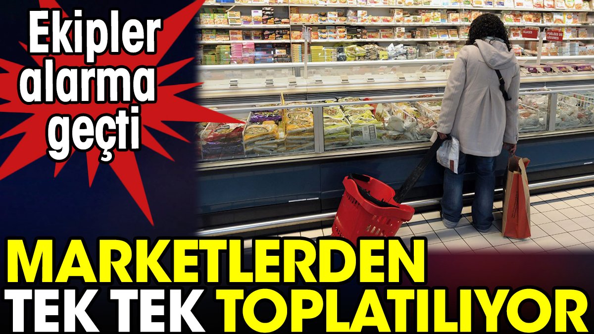 Marketlerden tek tek toplatılıyor. Ekipler alarma geçti