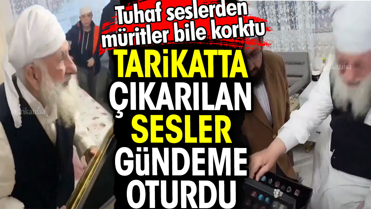 Tarikatta çıkarılan sesler gündeme oturdu. Tuhaf seslerden müritler bile korktu