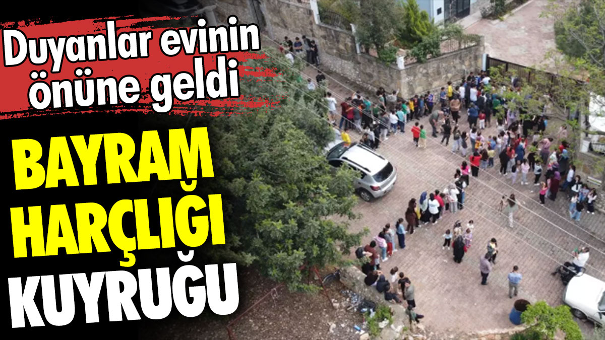 Bayram harçlığı kuyruğu. Duyanlar evinin önüne geldi