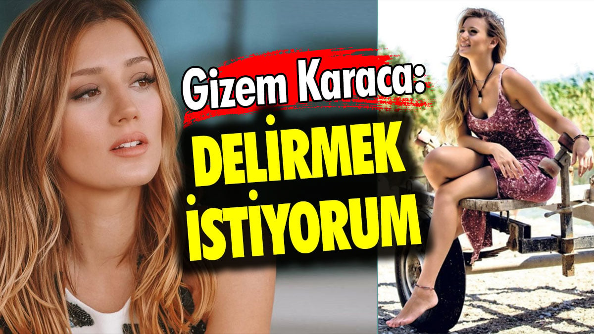 Gizem Karaca: Delirmek istiyorum