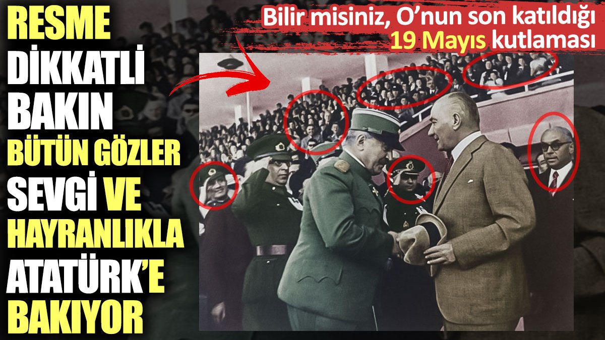 Resme dikkatli bakın bütün gözler sevgi ve hayranlıkla Atatürk’e bakıyor