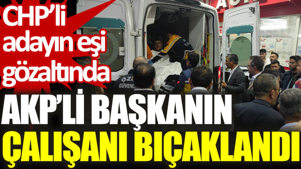 AKP'li başkanın çalışanı bıçaklandı, CHP'li adayın eşi gözaltında