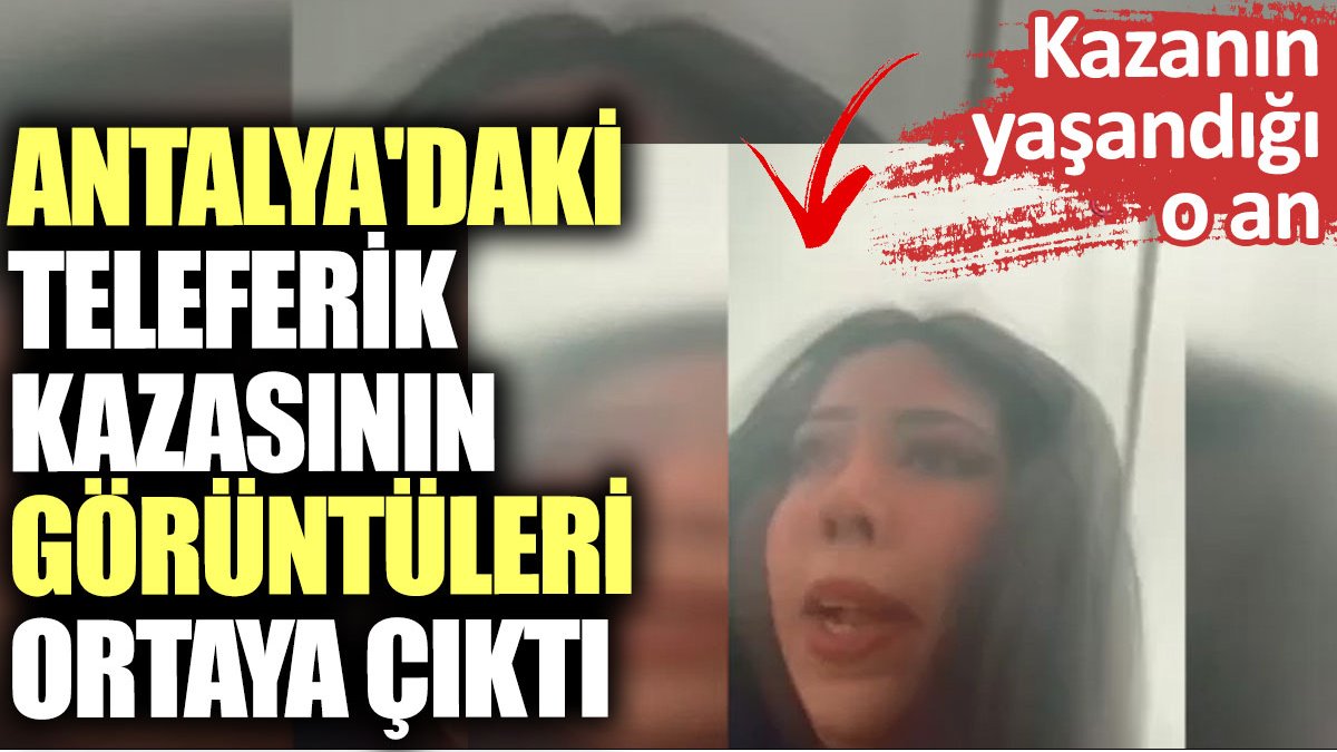 Antalya'daki teleferik kazasının görüntüleri ortaya çıktı