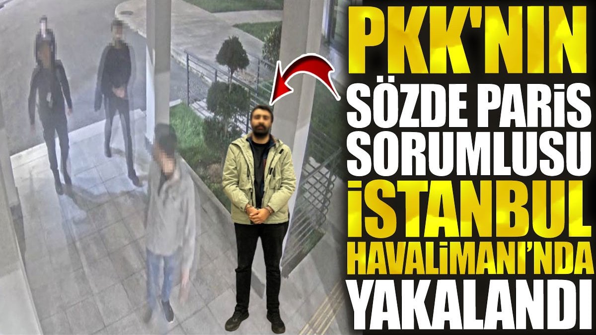 PKK'nın sözde Paris sorumlusu İstanbul Havalimanı’nda yakalandı