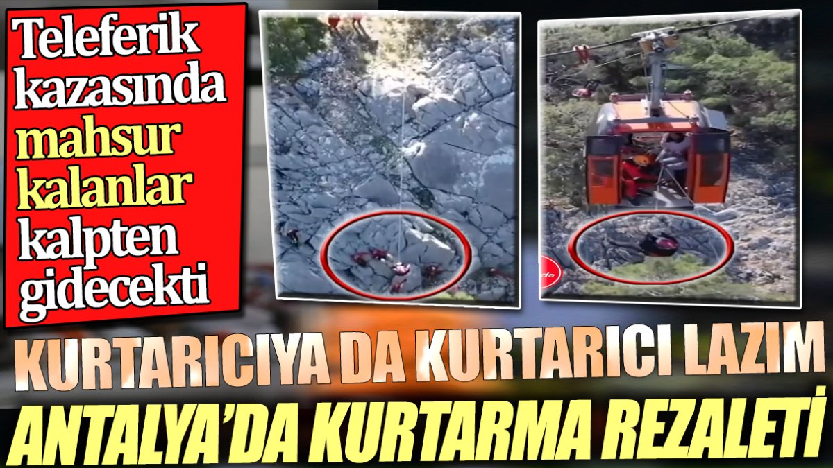 Teleferik kazasında mahsur kalanlar kalpten gidecekti. Kurtarıcıya da kurtarıcı lazım. Antalya'da kurtarma rezaleti