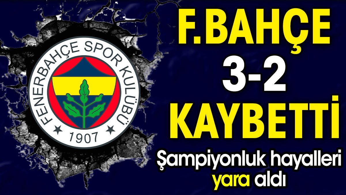 Fenerbahçe 3-2 kaybetti. Şampiyonluk hayalleri yara aldı