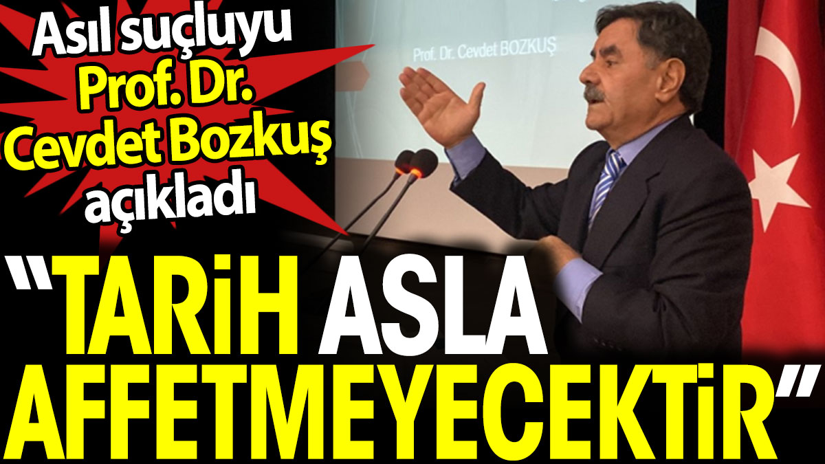 Tarih asla affetmeyecektir. Asıl suçluyu Prof. Dr. Cevdet Bozkuş açıkladı