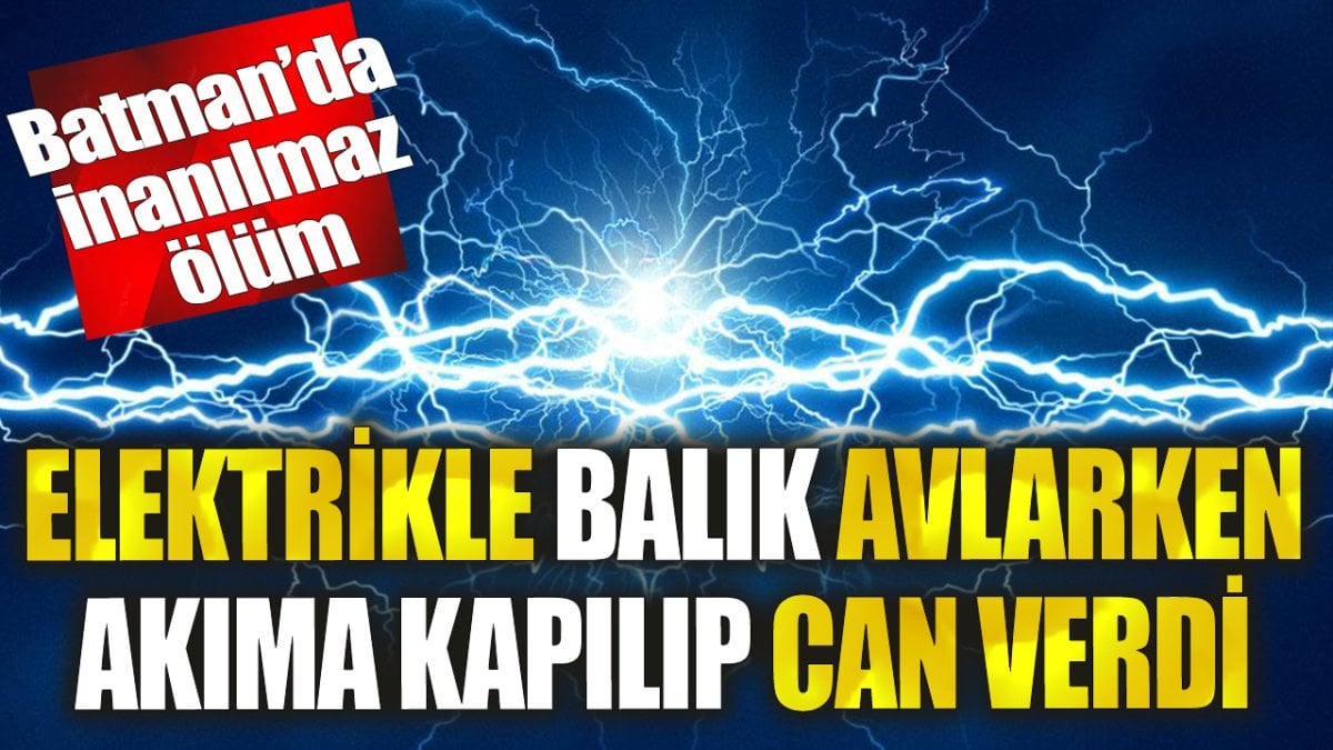 Elektrikle balık avlarken akıma kapılıp can verdi