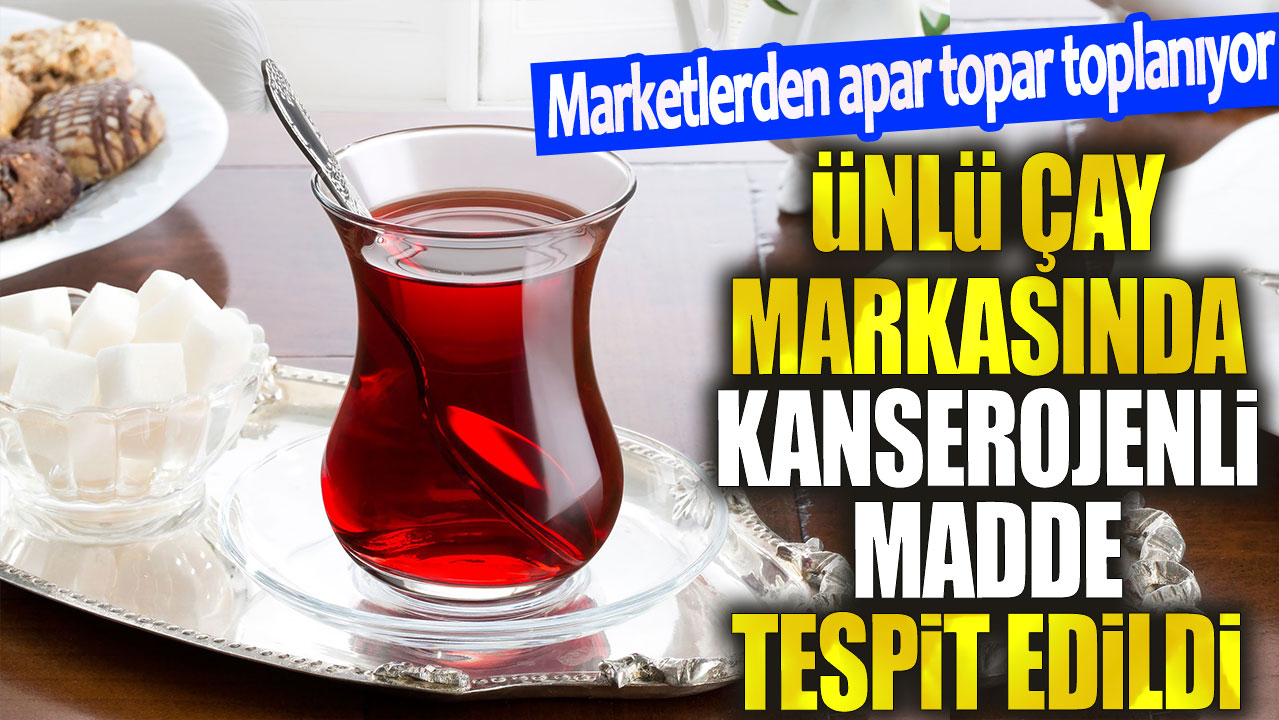 Ünlü çay markasında kanserojenli madde tespit edildi. Marketlerden apar topar toplanıyor