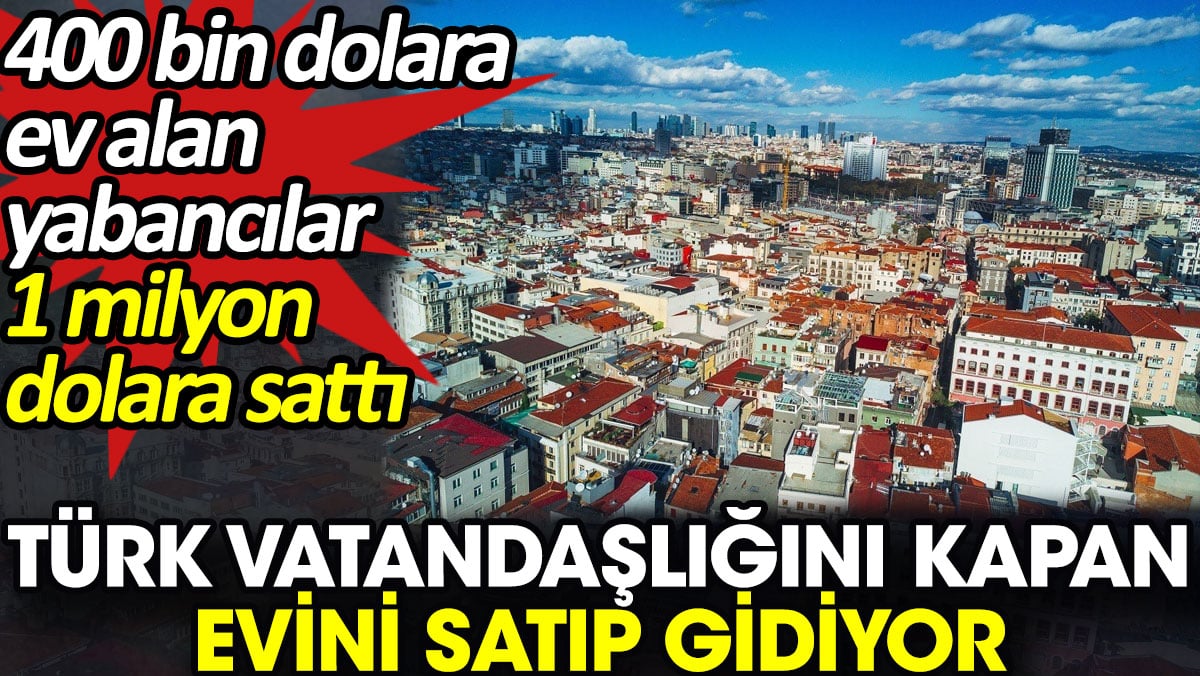 Türk vatandaşlığını kapan evini satıp gidiyor. 400 bin dolara ev alan yabancılar 1 milyon dolara sattı