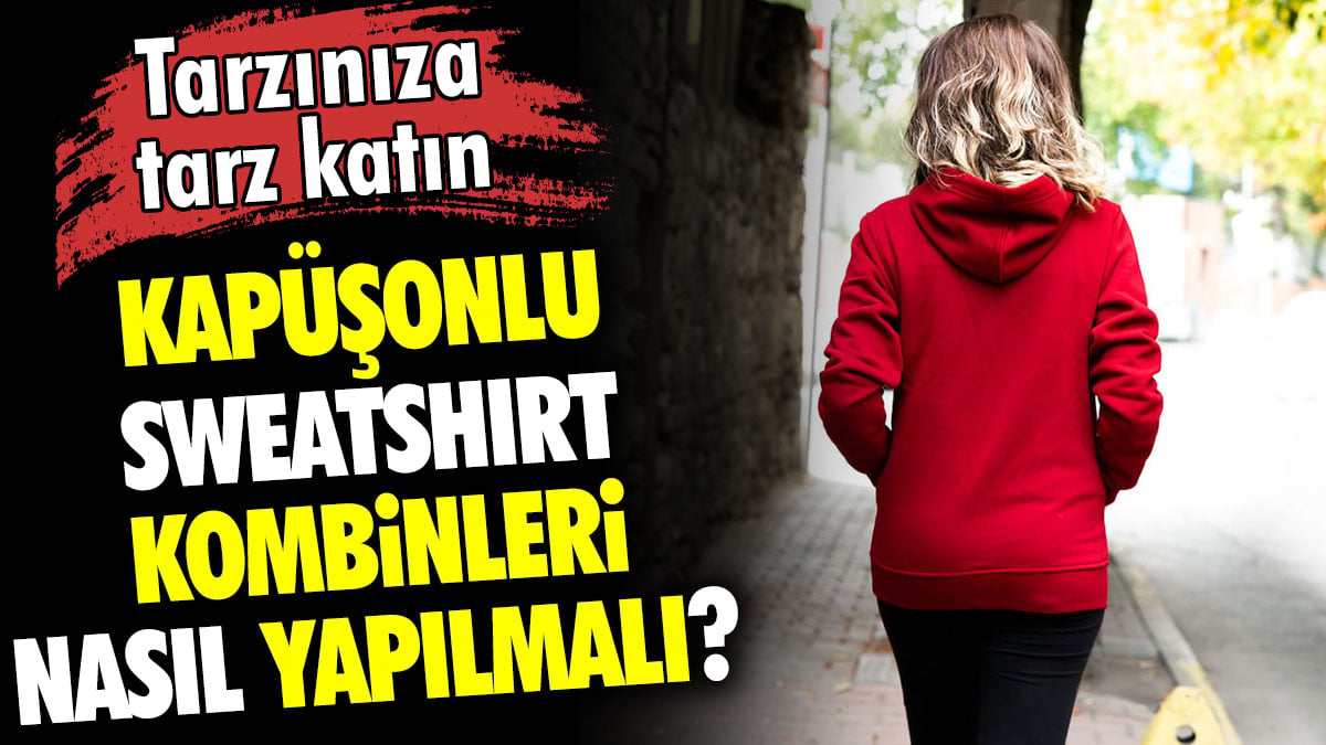 Kapüşonlu sweatshirt kombinleri nasıl yapılmalı? Tarzınıza tarz katın