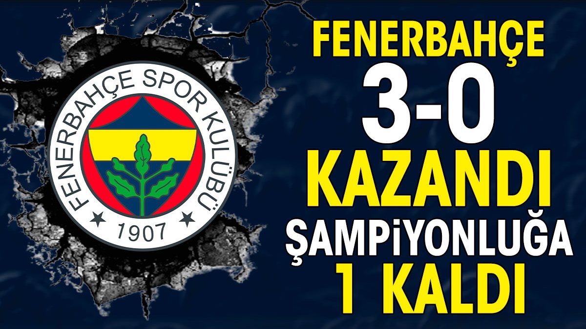 Fenerbahçe sahasında 3-0 kazandı. Şampiyonluğa 1 kaldı