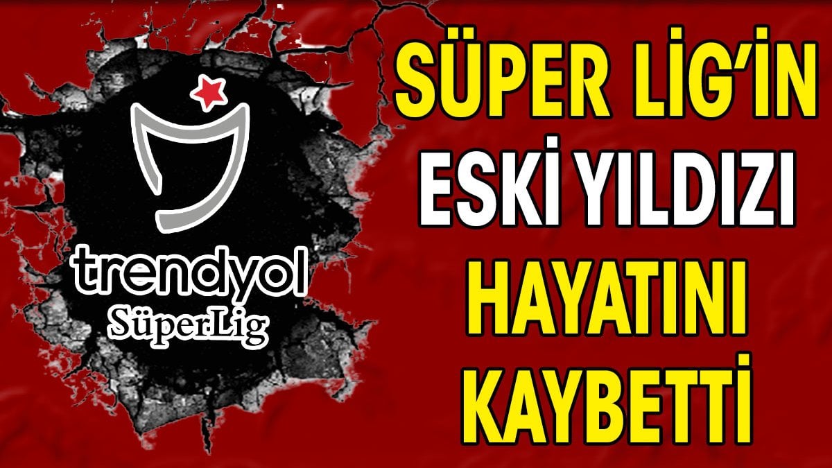 Süper Lig'in eski yıldızı hayatını kaybetti