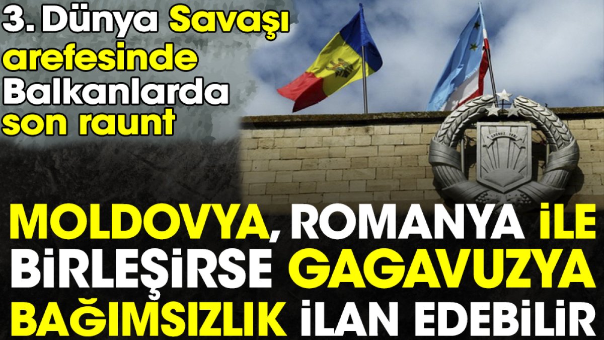 Moldovya Romanya ile birleşirse Gagavuzya bağımsızlık ilan edebilir. 3. Dünya Savaşı arefesinde Balkanlarda son raunt