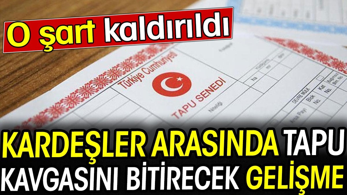 Kardeşler arasında tapu kavgasını bitirecek gelişme! O şart kaldırıldı