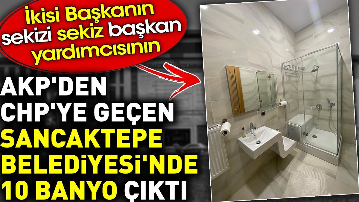 AKP'den CHP'ye geçen Sancaktepe Belediyesi'nde 10 banyo çıktı. İkisi Başkanın sekizi sekiz başkan yardımcısının