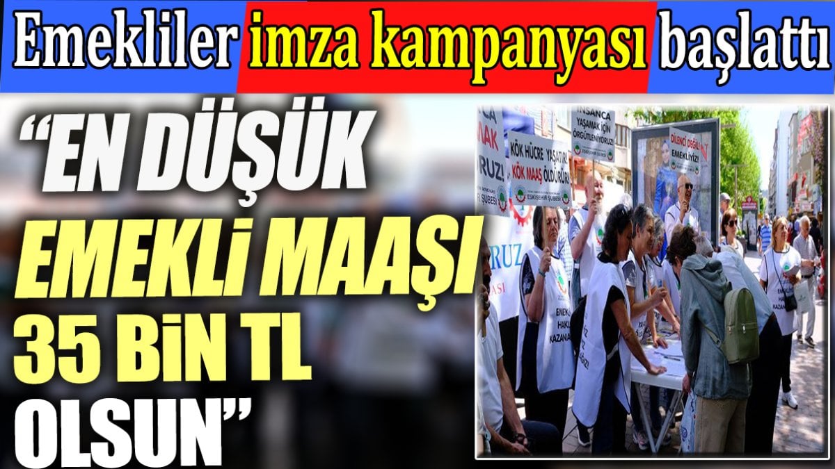 Emekliler imza kampanyası başlattı. ‘En düşük emekli maaşı 35 bin lira olsun’