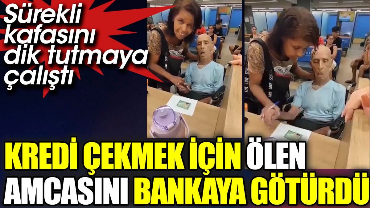 Kredi çekmek için ölü amcasını bankaya götürdü. Sürekli kafasını dik tutmaya çalıştı