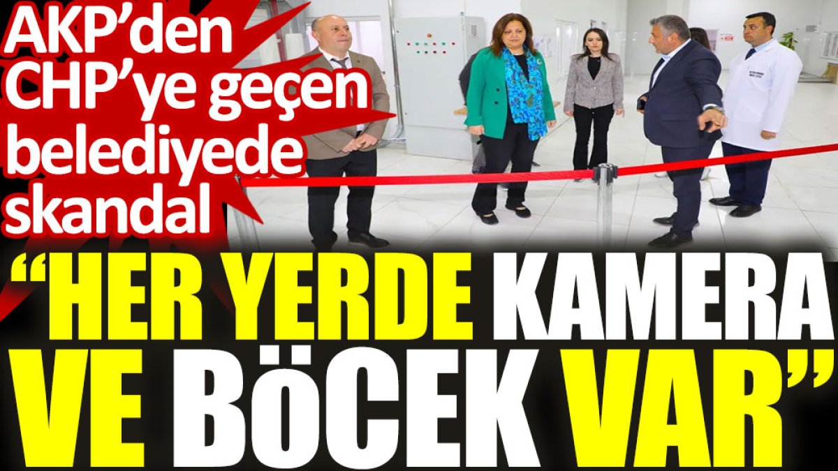 AKP’den CHP’ye geçen belediyede skandal: Her yerde kamera ve böcek var