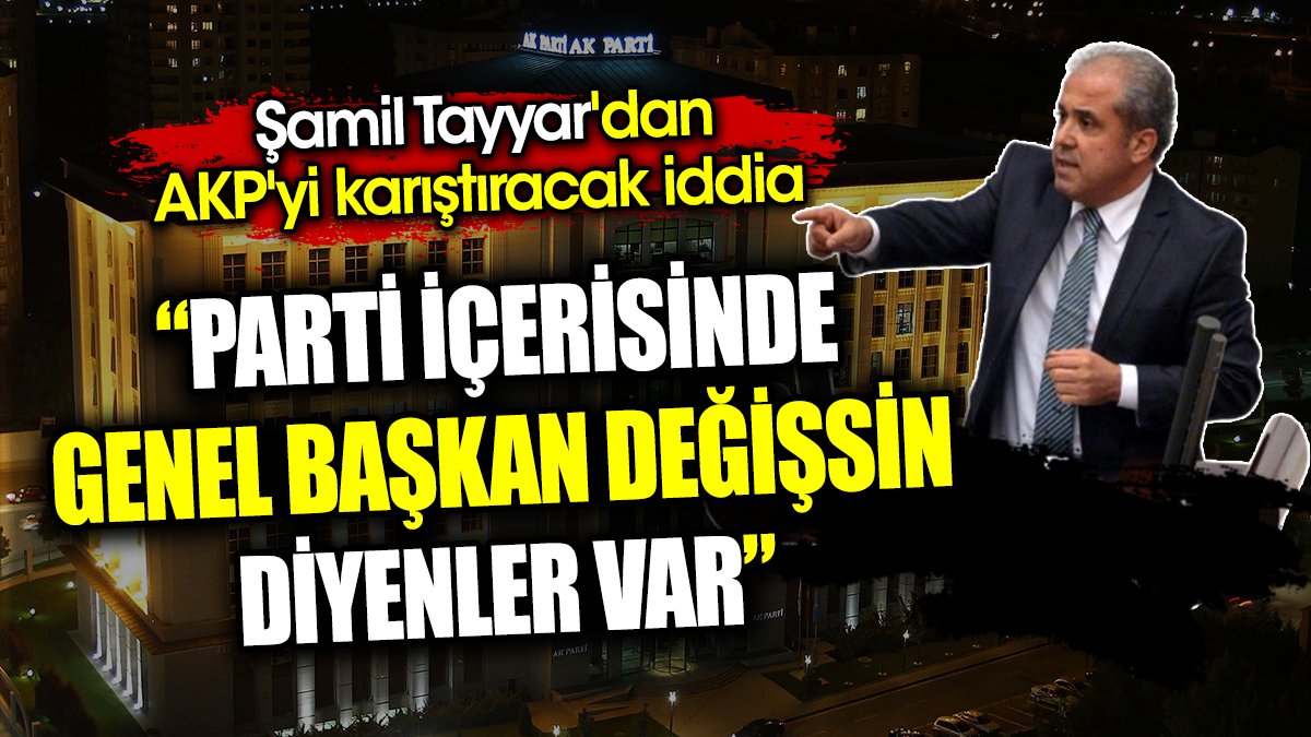 AKP’de Genel Başkan değişsin diyenler var. Şamil Tayyar'dan AKP'yi karıştıracak iddia