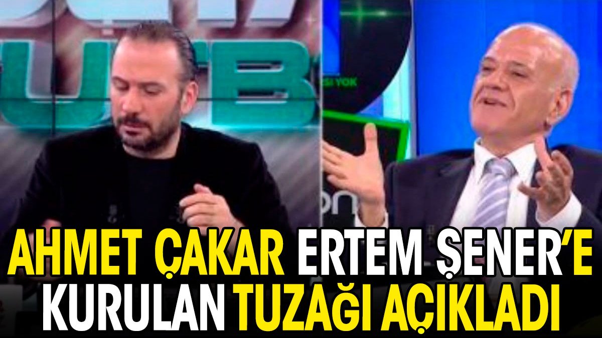 Ahmet Çakar Ertem Şener'e kurulan tuzağı açıkladı