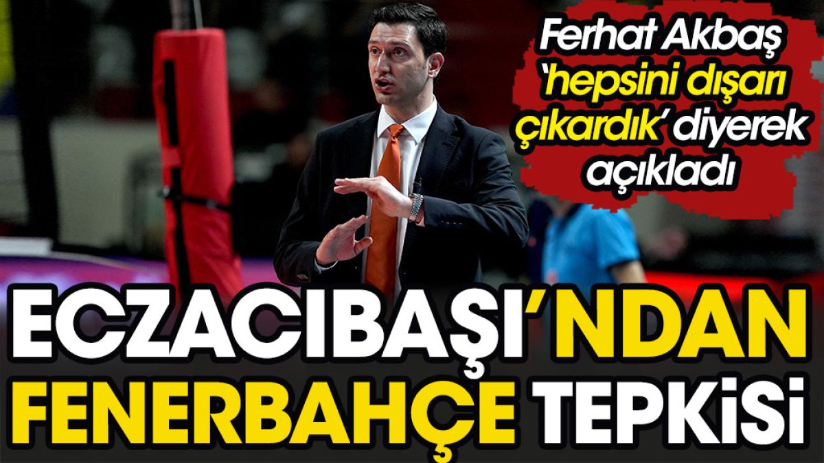 Eczacıbaşı'ndan Fenerbahçe tepkisi. Ferhat Akbaş 'hepsini dışarı çıkardık' diyerek açıkladı